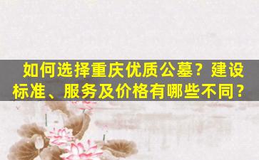 如何选择重庆优质公墓？建设标准、服务及价格有哪些不同？