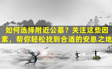 如何选择附近公墓？关注这些因素，帮你轻松找到合适的安息之地