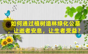 如何通过植树造林绿化公墓，让逝者安息，让生者受益？