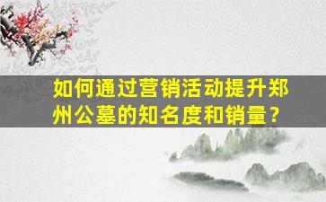 如何通过营销活动提升郑州公墓的知名度和销量？