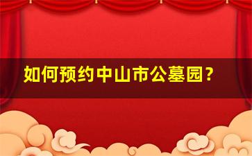 如何预约中山市公墓园？