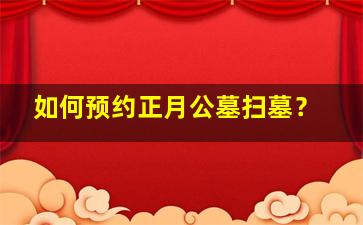 如何预约正月公墓扫墓？