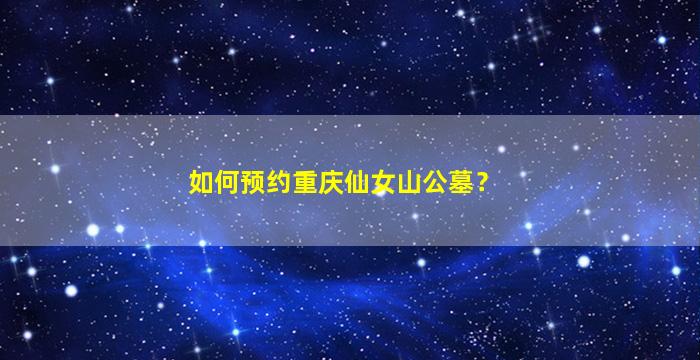 如何预约重庆仙女山公墓？