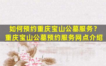 如何预约重庆宝山公墓服务？重庆宝山公墓预约服务网点介绍