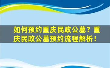 如何预约重庆民政公墓？重庆民政公墓预约流程解析！