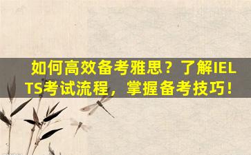 如何高效备考雅思？了解IELTS考试流程，掌握备考技巧！