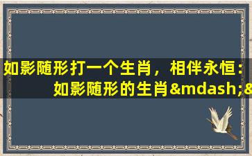 如影随形打一个生肖，相伴永恒：如影随形的生肖——牛