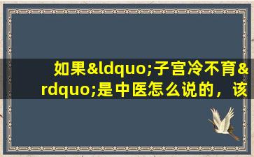 如果“子宫冷不育”是中医怎么说的，该怎么办