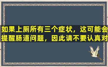 如果上厕所有三个症状，这可能会提醒肠道问题，因此请不要认真对待。