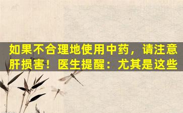 如果不合理地使用中药，请注意肝损害！医生提醒：尤其是这些