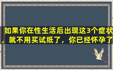 如果你在性生活后出现这3个症状，就不用买试纸了，你已经怀孕了。