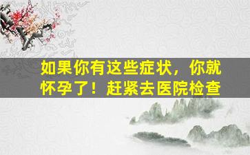 如果你有这些症状，你就怀孕了！赶紧去医院检查