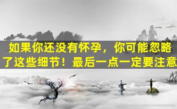 如果你还没有怀孕，你可能忽略了这些细节！最后一点一定要注意