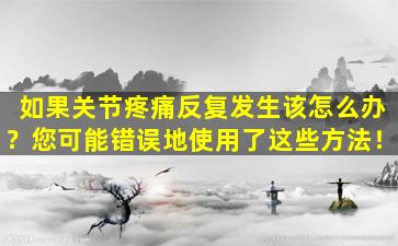如果关节疼痛反复发生该怎么办？您可能错误地使用了这些方法！