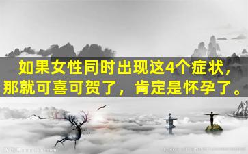 如果女性同时出现这4个症状，那就可喜可贺了，肯定是怀孕了。