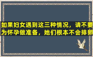 如果妇女遇到这三种情况，请不要为怀孕做准备，她们根本不会排卵。
