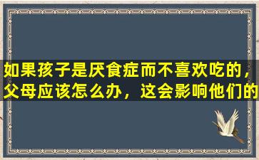 如果孩子是厌食症而不喜欢吃的，父母应该怎么办，这会影响他们的身体发育？