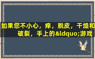 如果您不小心，痒，脱皮，干燥和破裂，手上的“游戏脑”将被整个身体感染！