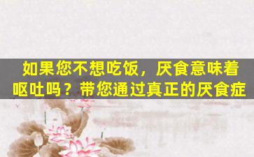 如果您不想吃饭，厌食意味着呕吐吗？带您通过真正的厌食症