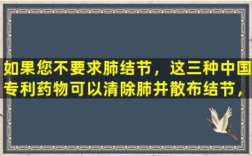 如果您不要求肺结节，这三种中国专利药物可以清除肺并散布结节，缓解咳嗽并消除痰液，而结节将消失！