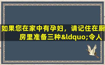 如果您在家中有孕妇，请记住在厨房里准备三种“令人困惑的”调味料，这对胎儿脑发育有益。