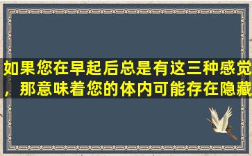 如果您在早起后总是有这三种感觉，那意味着您的体内可能存在隐藏的危险，所以不要再忽略它