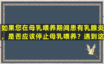 如果您在母乳喂养期间患有乳腺炎，是否应该停止母乳喂养？遇到这5个现象时，请当心