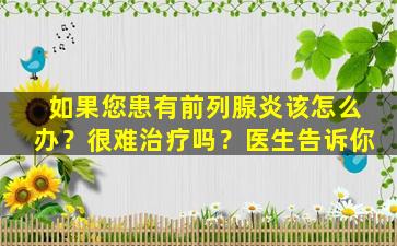 如果您患有前列腺炎该怎么办？很难治疗吗？医生告诉你