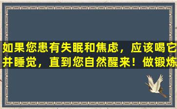 如果您患有失眠和焦虑，应该喝它并睡觉，直到您自然醒来！做锻炼，擦耳朵，一天有良好的心情
