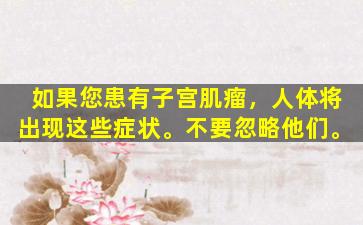 如果您患有子宫肌瘤，人体将出现这些症状。不要忽略他们。