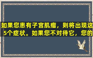 如果您患有子宫肌瘤，则将出现这5个症状。如果您不对待它，您的身体就会受苦。