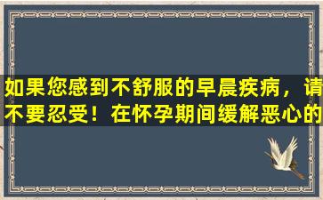 如果您感到不舒服的早晨疾病，请不要忍受！在怀孕期间缓解恶心的非常关心的方法，陪伴您进行稳定的怀孕课程