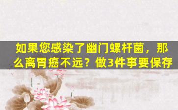 如果您感染了幽门螺杆菌，那么离胃癌不远？做3件事要保存