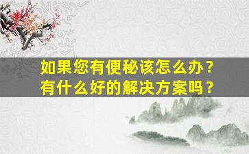 如果您有便秘该怎么办？有什么好的解决方案吗？