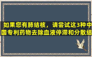 如果您有肺结核，请尝试这3种中国专利药物去除血液停滞和分散结节。这是简单有效的。