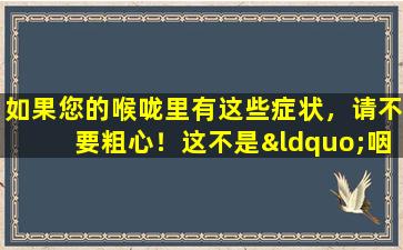 如果您的喉咙里有这些症状，请不要粗心！这不是“咽炎”，可能是癌症！