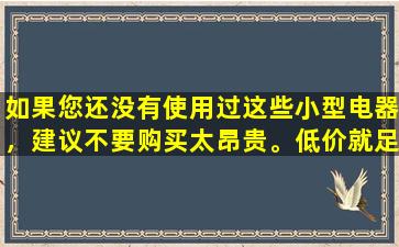 如果您还没有使用过这些小型电器，建议不要购买太昂贵。低价就足够了