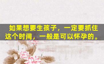 如果想要生孩子，一定要抓住这个时间，一般是可以怀孕的。