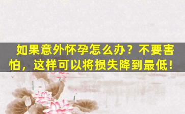 如果意外怀孕怎么办？不要害怕，这样可以将损失降到最低！