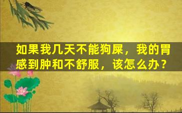 如果我几天不能狗屎，我的胃感到肿和不舒服，该怎么办？
