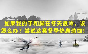 如果我的手和脚在冬天很冷，该怎么办？尝试这套冬季热身瑜伽！