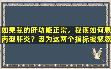 如果我的肝功能正常，我该如何患丙型肝炎？因为这两个指标被您忽略了！