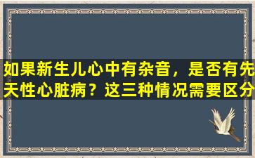 如果新生儿心中有杂音，是否有先天性心脏病？这三种情况需要区分
