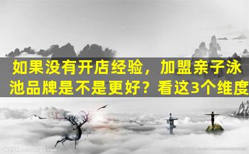 如果没有开店经验，加盟亲子泳池品牌是不是更好？看这3个维度