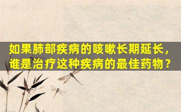 如果肺部疾病的咳嗽长期延长，谁是治疗这种疾病的最佳药物？