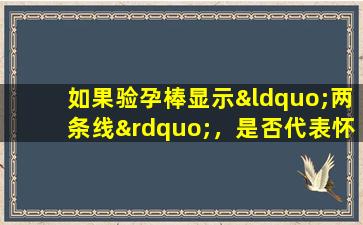 如果验孕棒显示“两条线”，是否代表怀孕了？有可能是生化妊娠！