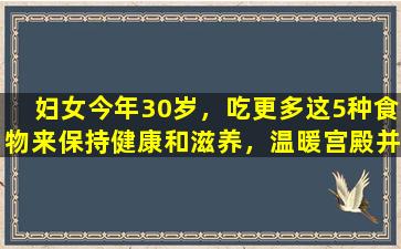 妇女今年30岁，吃更多这5种食物来保持健康和滋养，温暖宫殿并滋养皮肤