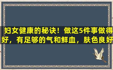妇女健康的秘诀！做这5件事做得好，有足够的气和鲜血，肤色良好，年轻十岁不是一个梦想
