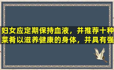 妇女应定期保持血液，并推荐十种菜肴以滋养健康的身体，并具有强烈的气和血液和充满活力的射精。