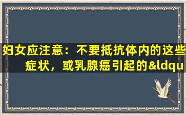 妇女应注意：不要抵抗体内的这些症状，或乳腺癌引起的“警报”